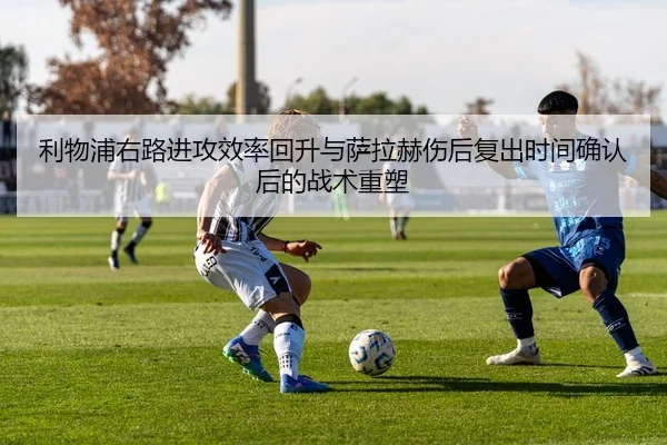 利物浦右路进攻效率回升与萨拉赫伤后复出时间确认后的战术重塑